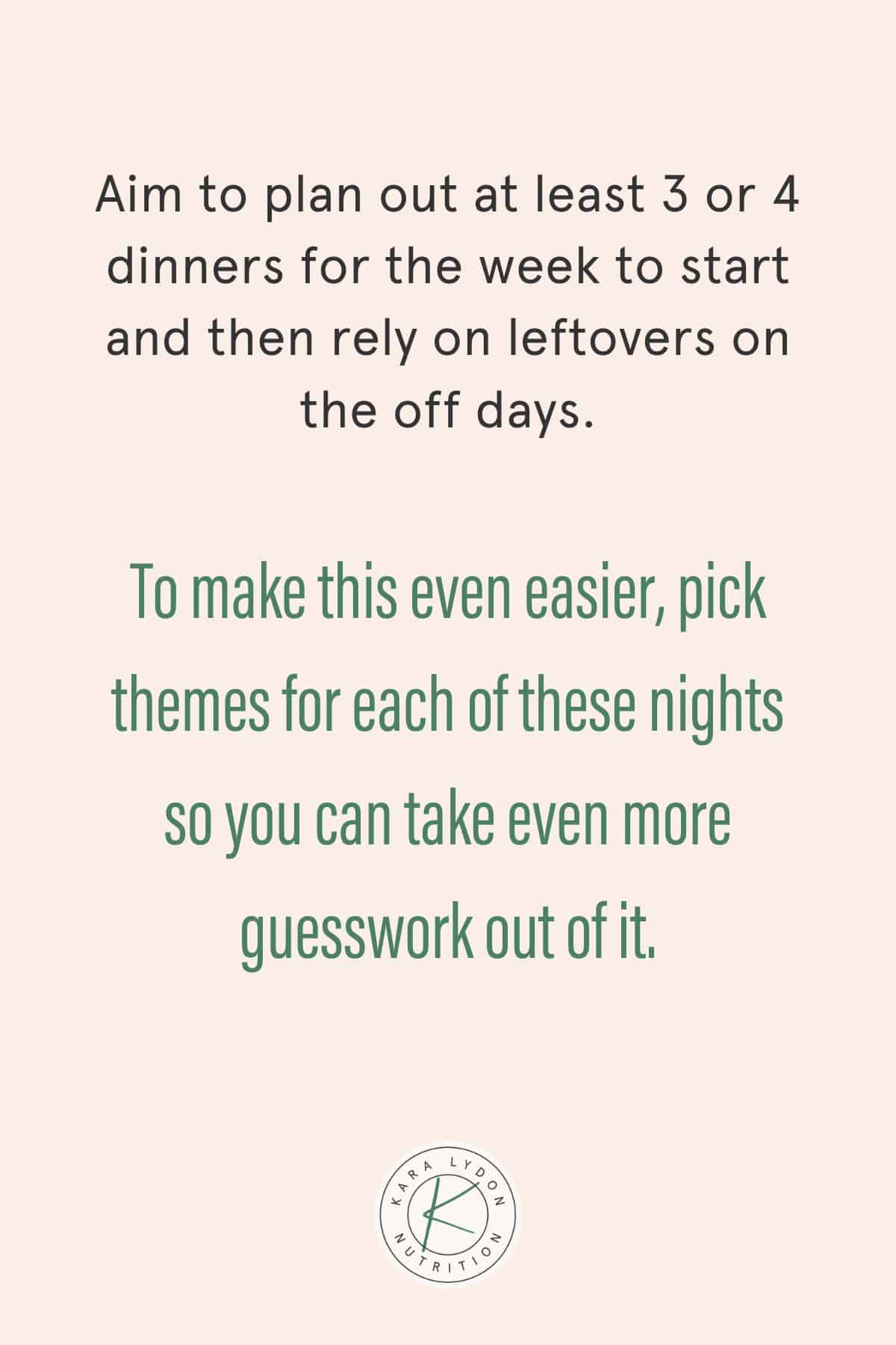 Graphic with quote: "Aim to plan out at least 3 or 4 dinners for the week to start and then rely on leftovers on the off days. To make this even easier, pick themes for each of these nights so you can take even more guesswork out of it."